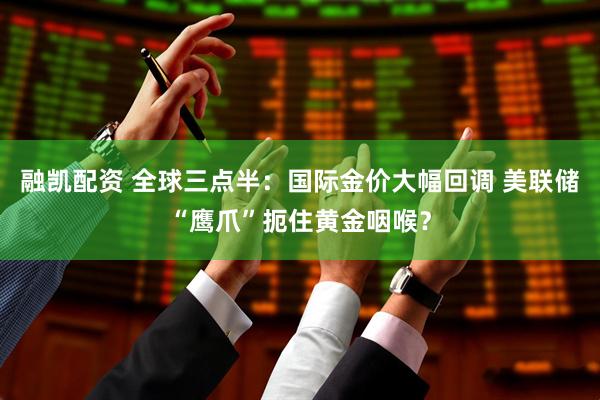 融凯配资 全球三点半：国际金价大幅回调 美联储“鹰爪”扼住黄金咽喉？