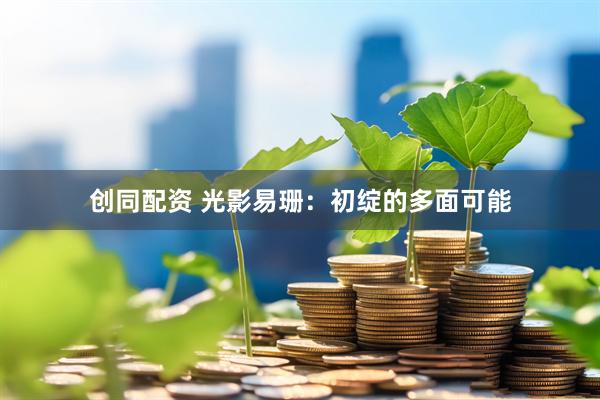 创同配资 光影易珊：初绽的多面可能