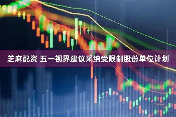 芝麻配资 五一视界建议采纳受限制股份单位计划