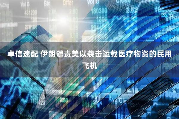 卓信速配 伊朗谴责美以袭击运载医疗物资的民用飞机
