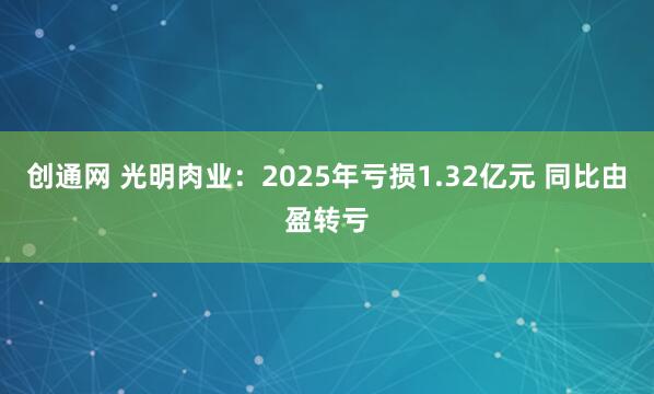 创通网 光明肉业：2025年亏损1.32亿元 同比由盈转亏