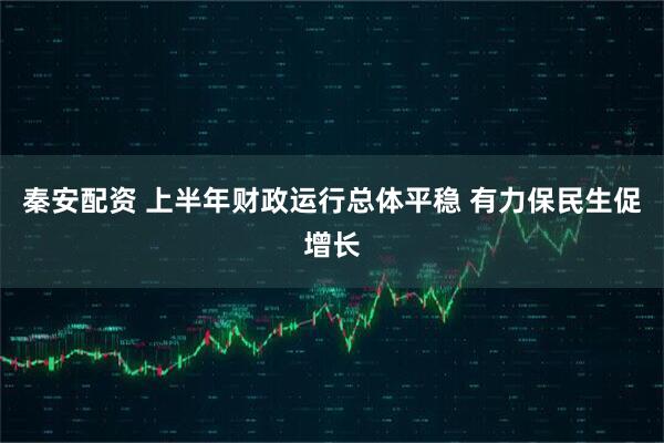 秦安配资 上半年财政运行总体平稳 有力保民生促增长