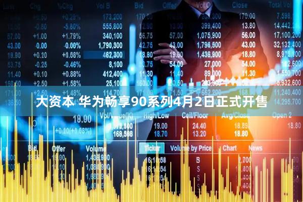 大资本 华为畅享90系列4月2日正式开售