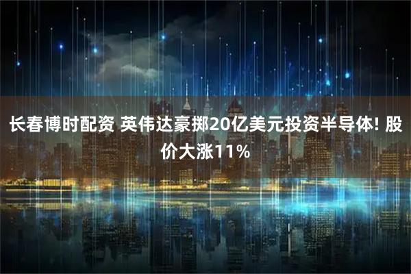 长春博时配资 英伟达豪掷20亿美元投资半导体! 股价大涨11%