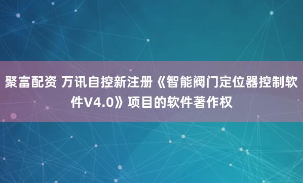 聚富配资 万讯自控新注册《智能阀门定位器控制软件V4.0》项目的软件著作权