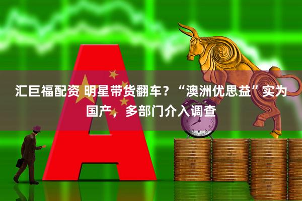 汇巨福配资 明星带货翻车？“澳洲优思益”实为国产，多部门介入调查