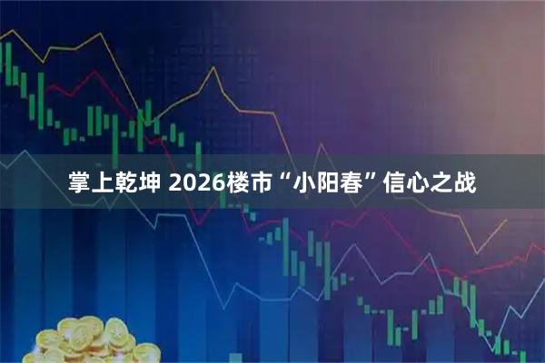 掌上乾坤 2026楼市“小阳春”信心之战