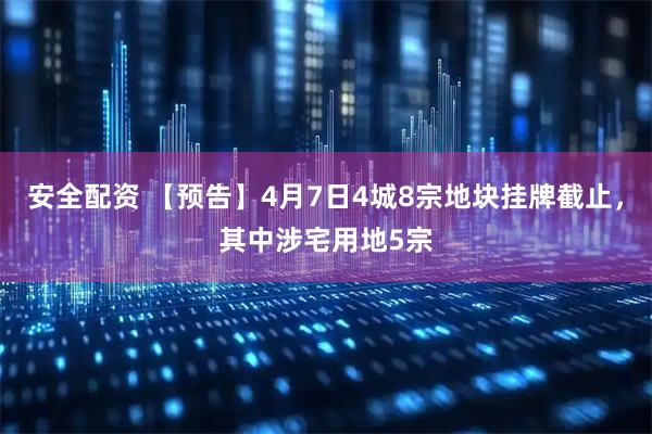 安全配资 【预告】4月7日4城8宗地块挂牌截止，其中涉宅用地5宗