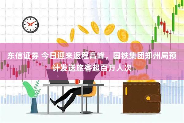 东信证券 今日迎来返程高峰，国铁集团郑州局预计发送旅客超百万人次