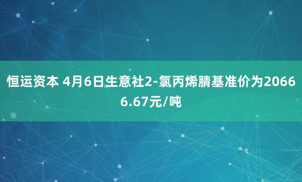 恒运资本 4月6日生意社2-氯丙烯腈基准价为20666.67元/吨