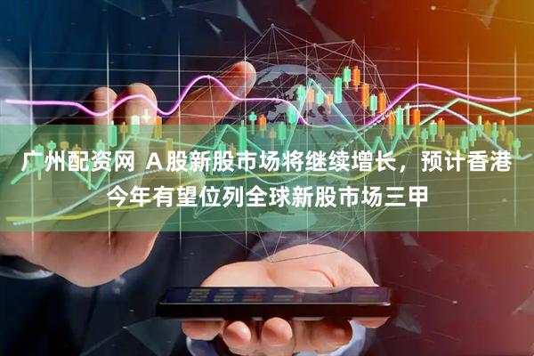 广州配资网 Ａ股新股市场将继续增长，预计香港今年有望位列全球新股市场三甲