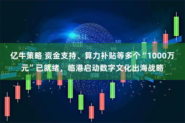 亿牛策略 资金支持、算力补贴等多个“1000万元”已就绪，临港启动数字文化出海战略