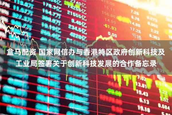 盒马配资 国家网信办与香港特区政府创新科技及工业局签署关于创新科技发展的合作备忘录