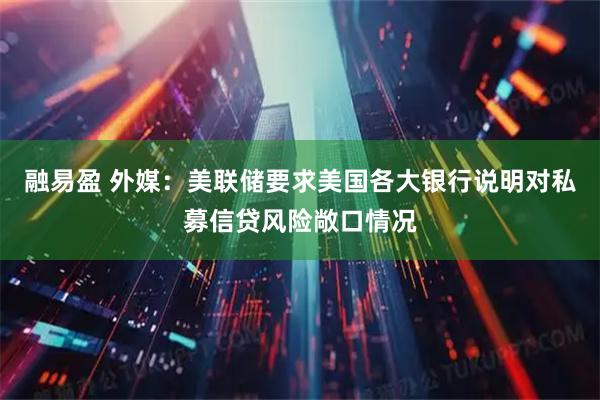 融易盈 外媒：美联储要求美国各大银行说明对私募信贷风险敞口情况