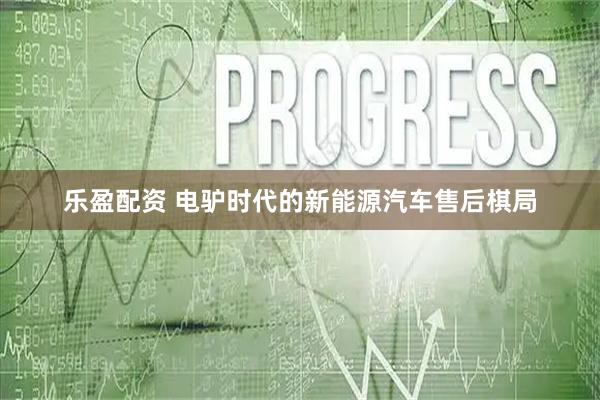 乐盈配资 电驴时代的新能源汽车售后棋局