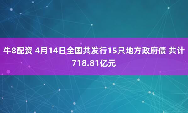 牛8配资 4月14日全国共发行15只地方政府债 共计718.81亿元